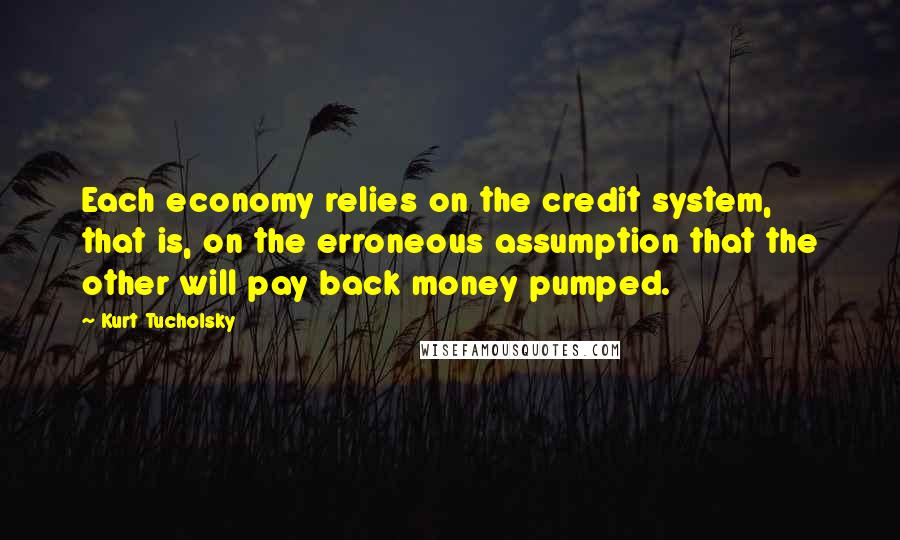 Kurt Tucholsky Quotes: Each economy relies on the credit system, that is, on the erroneous assumption that the other will pay back money pumped.