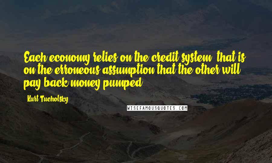 Kurt Tucholsky Quotes: Each economy relies on the credit system, that is, on the erroneous assumption that the other will pay back money pumped.