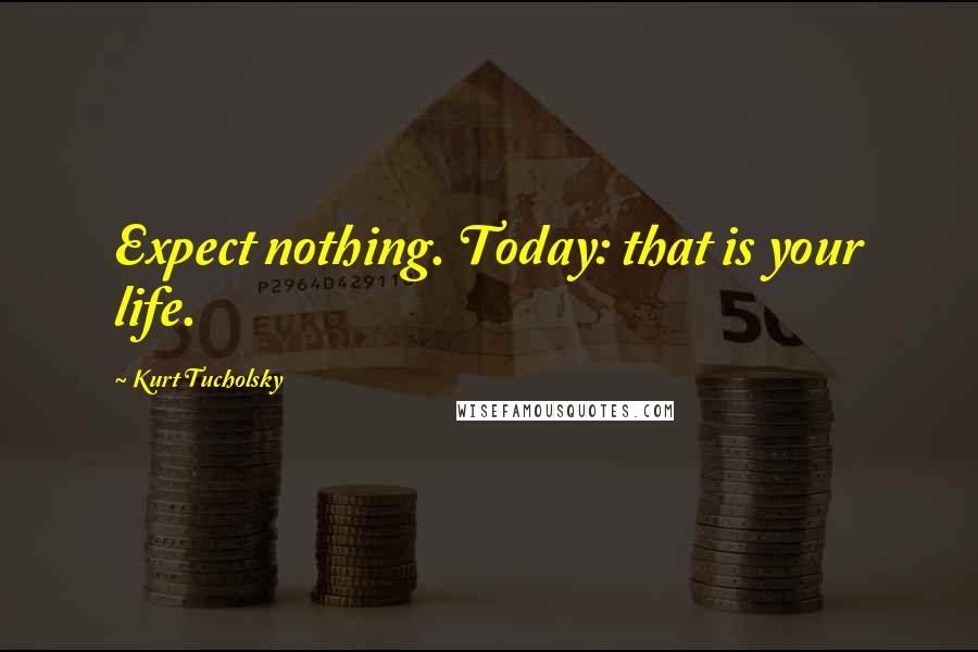 Kurt Tucholsky Quotes: Expect nothing. Today: that is your life.