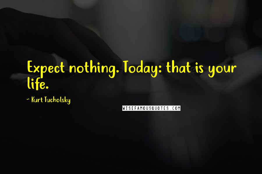 Kurt Tucholsky Quotes: Expect nothing. Today: that is your life.