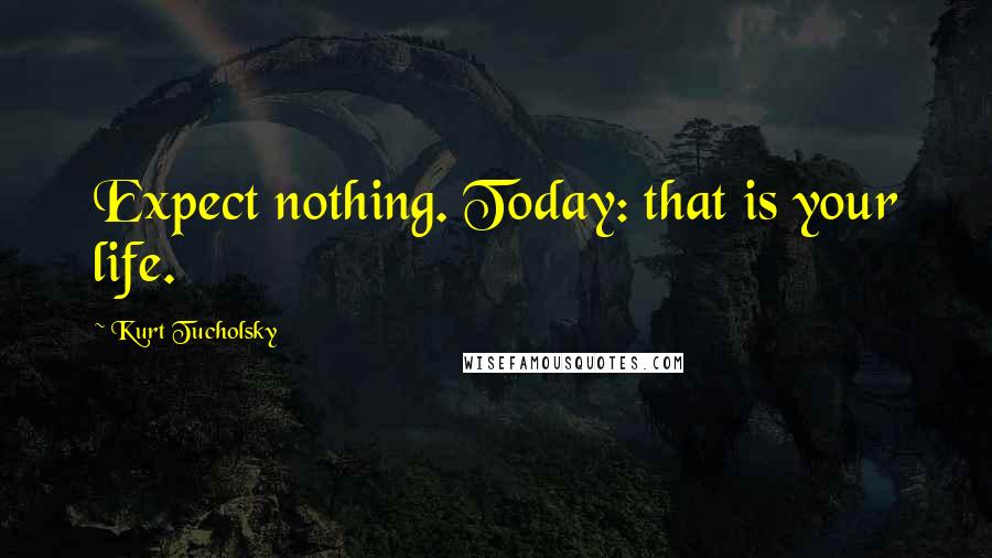 Kurt Tucholsky Quotes: Expect nothing. Today: that is your life.