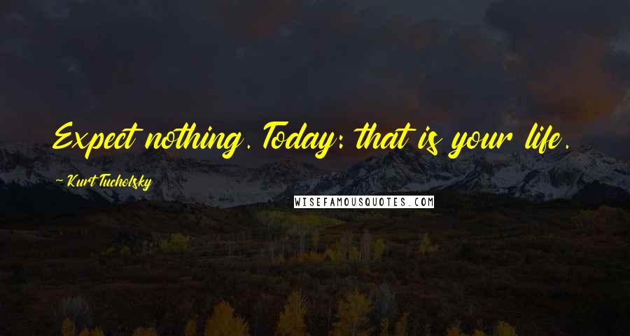 Kurt Tucholsky Quotes: Expect nothing. Today: that is your life.