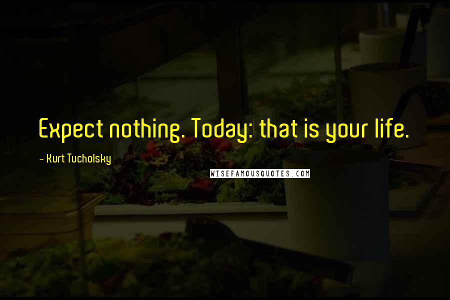 Kurt Tucholsky Quotes: Expect nothing. Today: that is your life.