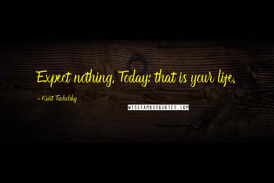 Kurt Tucholsky Quotes: Expect nothing. Today: that is your life.