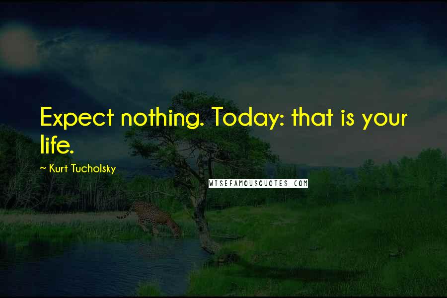 Kurt Tucholsky Quotes: Expect nothing. Today: that is your life.