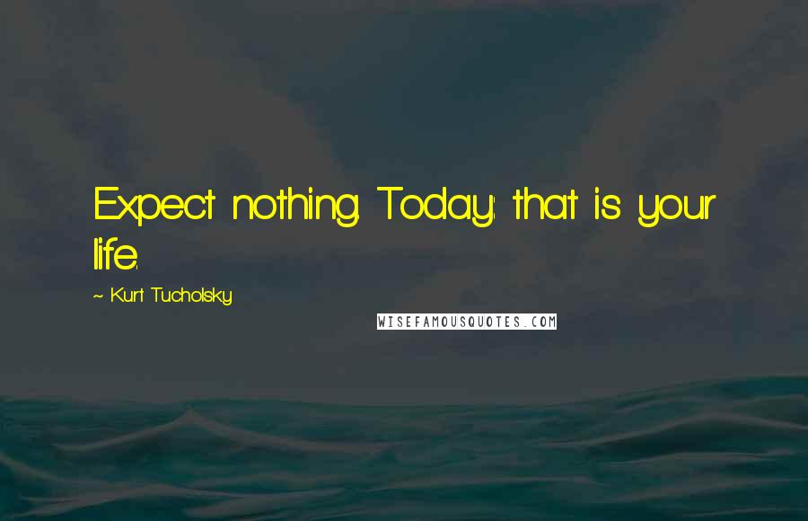 Kurt Tucholsky Quotes: Expect nothing. Today: that is your life.