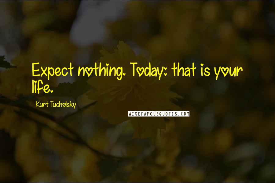 Kurt Tucholsky Quotes: Expect nothing. Today: that is your life.