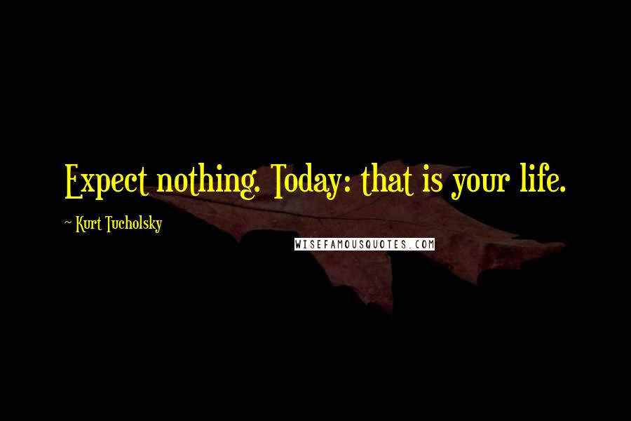 Kurt Tucholsky Quotes: Expect nothing. Today: that is your life.