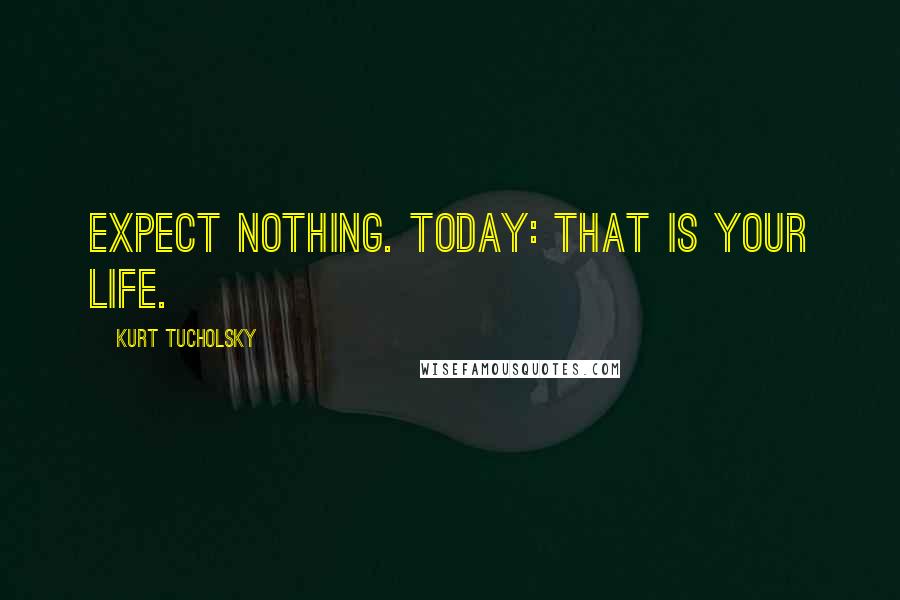 Kurt Tucholsky Quotes: Expect nothing. Today: that is your life.