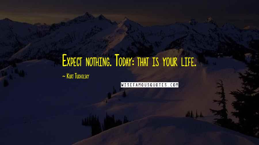 Kurt Tucholsky Quotes: Expect nothing. Today: that is your life.