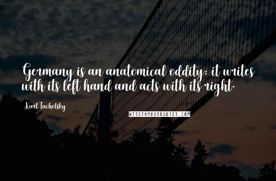 Kurt Tucholsky Quotes: Germany is an anatomical oddity: it writes with its left hand and acts with its right.