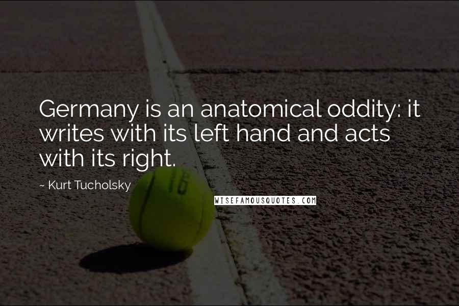 Kurt Tucholsky Quotes: Germany is an anatomical oddity: it writes with its left hand and acts with its right.