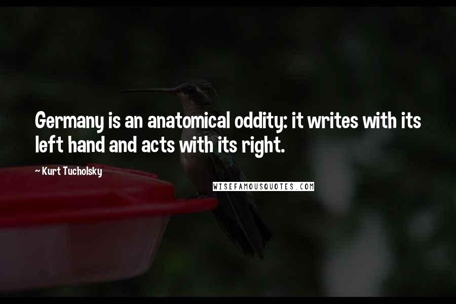 Kurt Tucholsky Quotes: Germany is an anatomical oddity: it writes with its left hand and acts with its right.