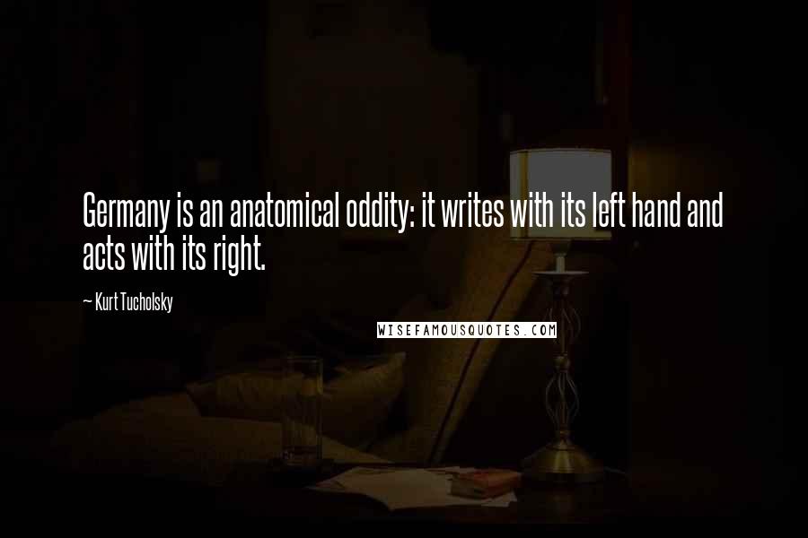 Kurt Tucholsky Quotes: Germany is an anatomical oddity: it writes with its left hand and acts with its right.