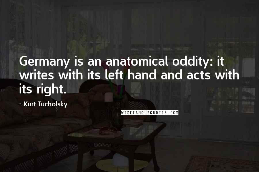 Kurt Tucholsky Quotes: Germany is an anatomical oddity: it writes with its left hand and acts with its right.