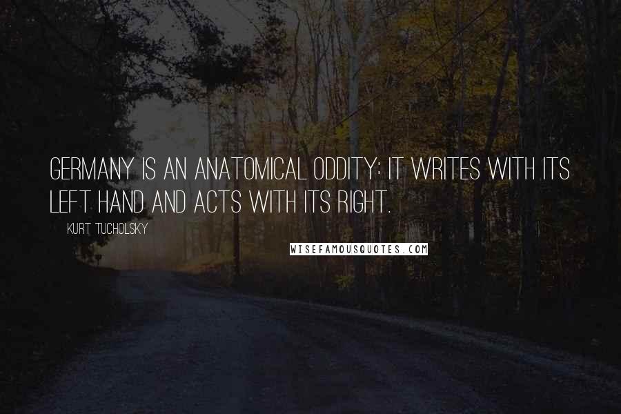 Kurt Tucholsky Quotes: Germany is an anatomical oddity: it writes with its left hand and acts with its right.