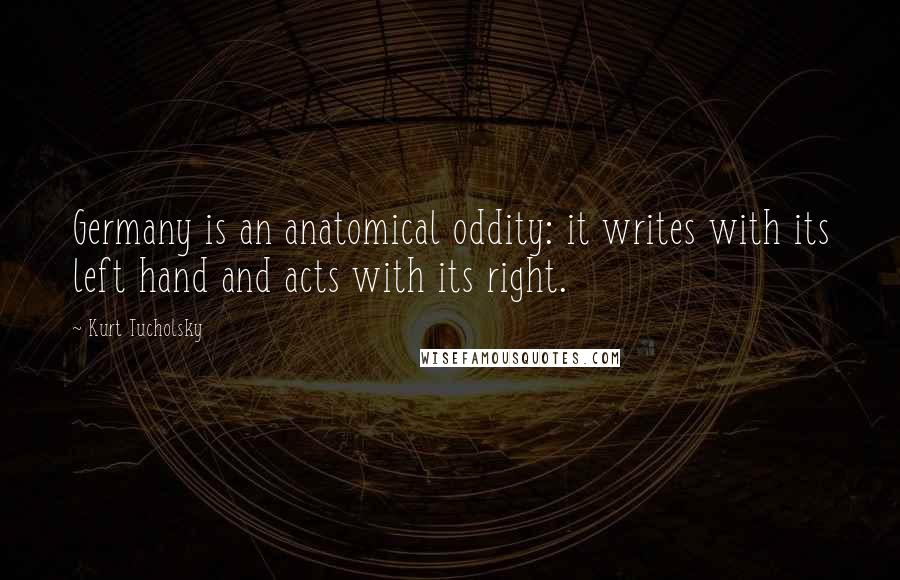 Kurt Tucholsky Quotes: Germany is an anatomical oddity: it writes with its left hand and acts with its right.