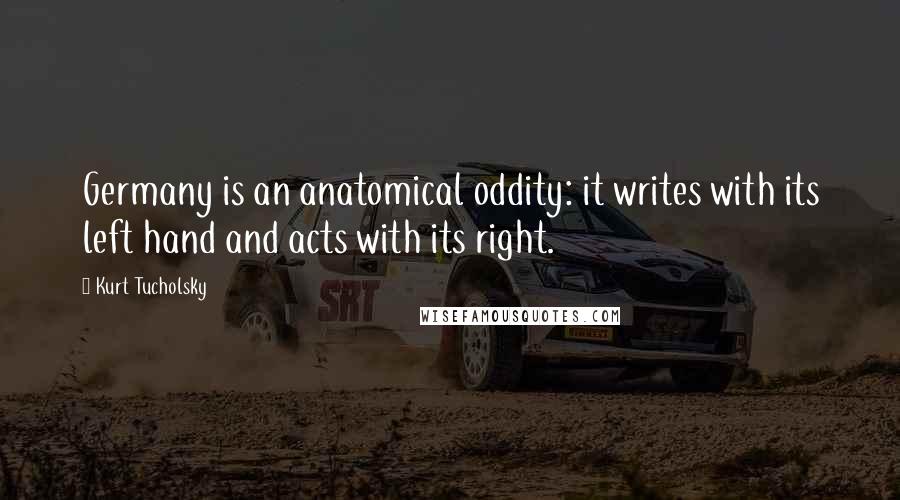 Kurt Tucholsky Quotes: Germany is an anatomical oddity: it writes with its left hand and acts with its right.