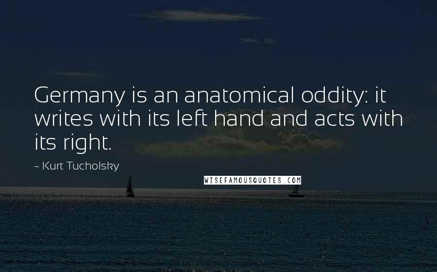 Kurt Tucholsky Quotes: Germany is an anatomical oddity: it writes with its left hand and acts with its right.