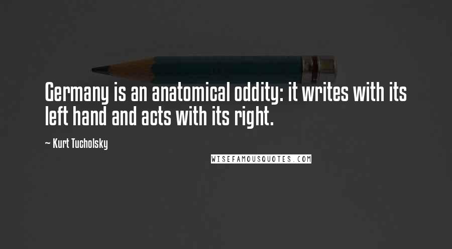 Kurt Tucholsky Quotes: Germany is an anatomical oddity: it writes with its left hand and acts with its right.