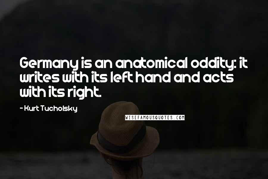 Kurt Tucholsky Quotes: Germany is an anatomical oddity: it writes with its left hand and acts with its right.