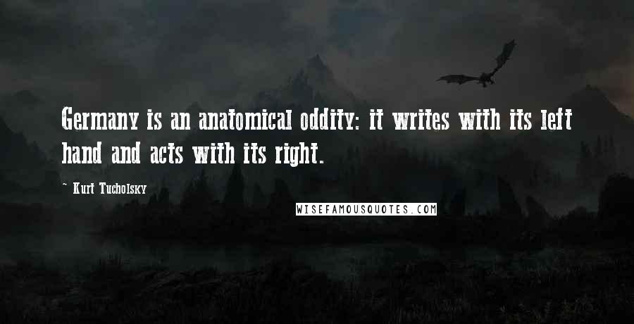 Kurt Tucholsky Quotes: Germany is an anatomical oddity: it writes with its left hand and acts with its right.