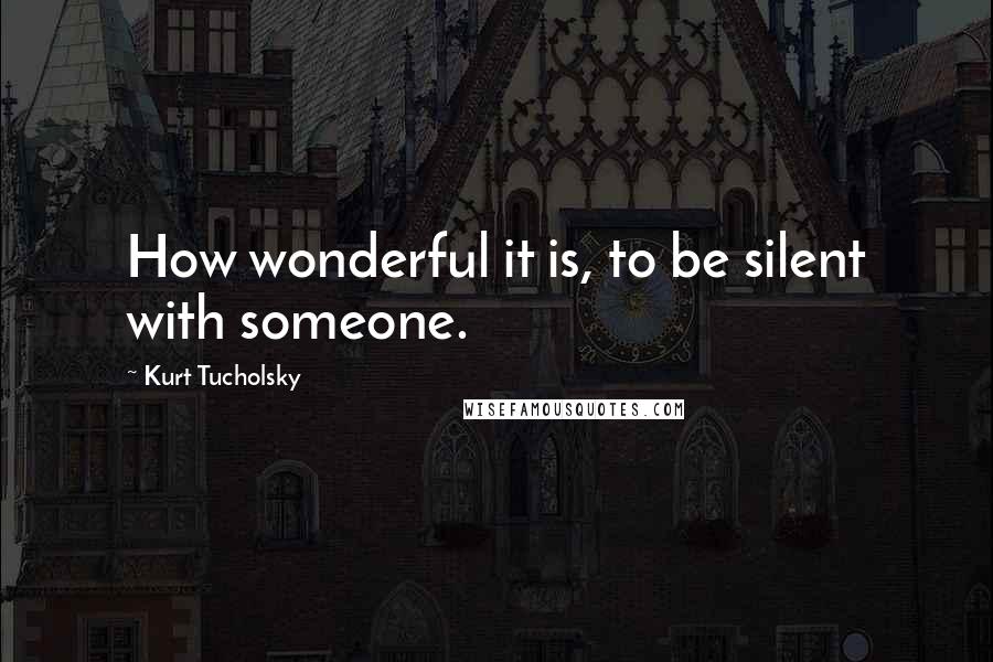 Kurt Tucholsky Quotes: How wonderful it is, to be silent with someone.