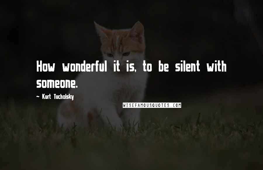 Kurt Tucholsky Quotes: How wonderful it is, to be silent with someone.