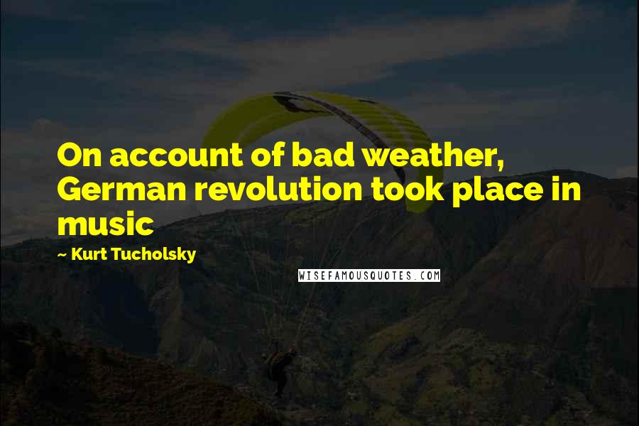 Kurt Tucholsky Quotes: On account of bad weather, German revolution took place in music