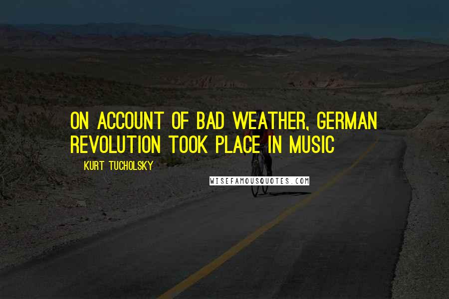 Kurt Tucholsky Quotes: On account of bad weather, German revolution took place in music