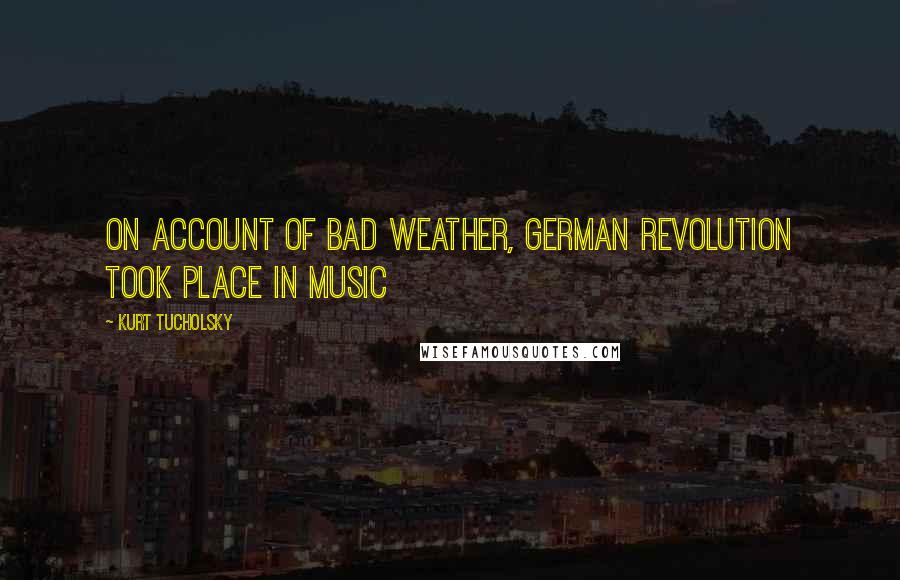 Kurt Tucholsky Quotes: On account of bad weather, German revolution took place in music