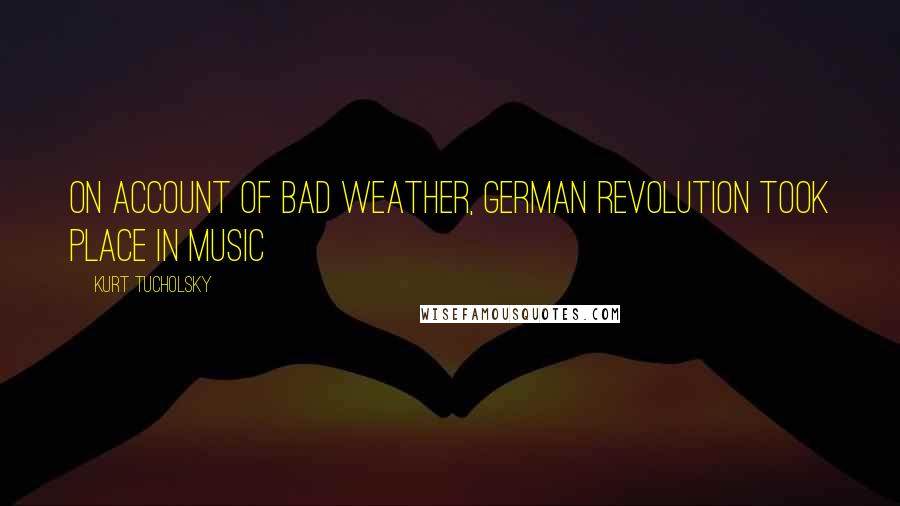 Kurt Tucholsky Quotes: On account of bad weather, German revolution took place in music