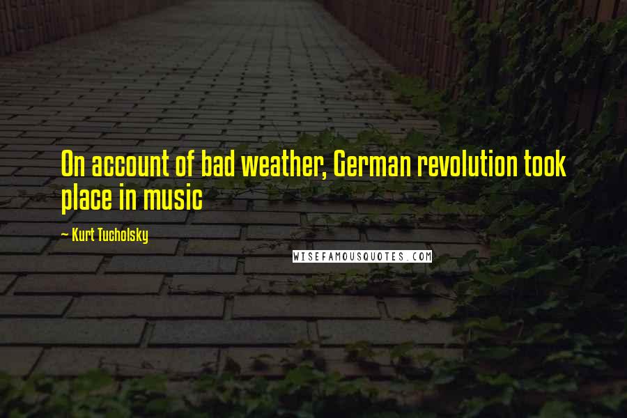 Kurt Tucholsky Quotes: On account of bad weather, German revolution took place in music