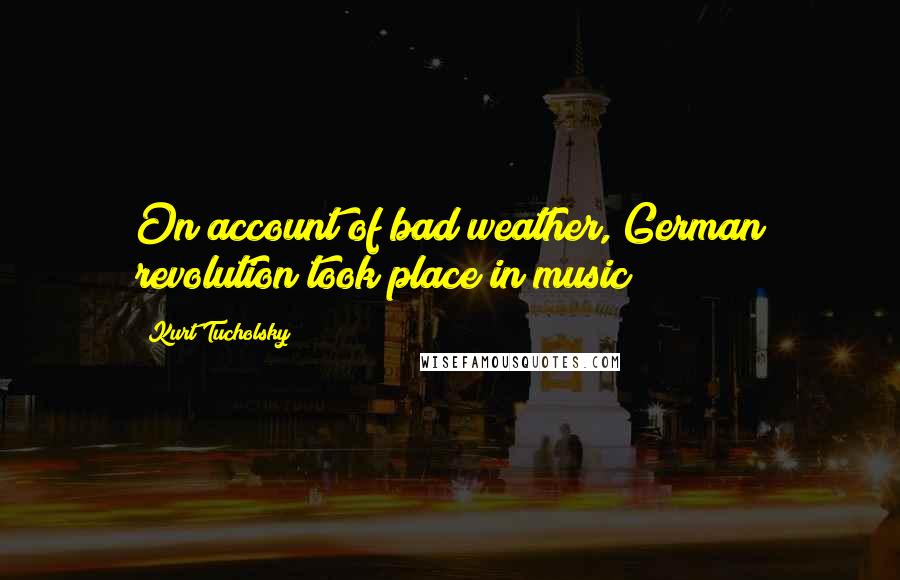 Kurt Tucholsky Quotes: On account of bad weather, German revolution took place in music