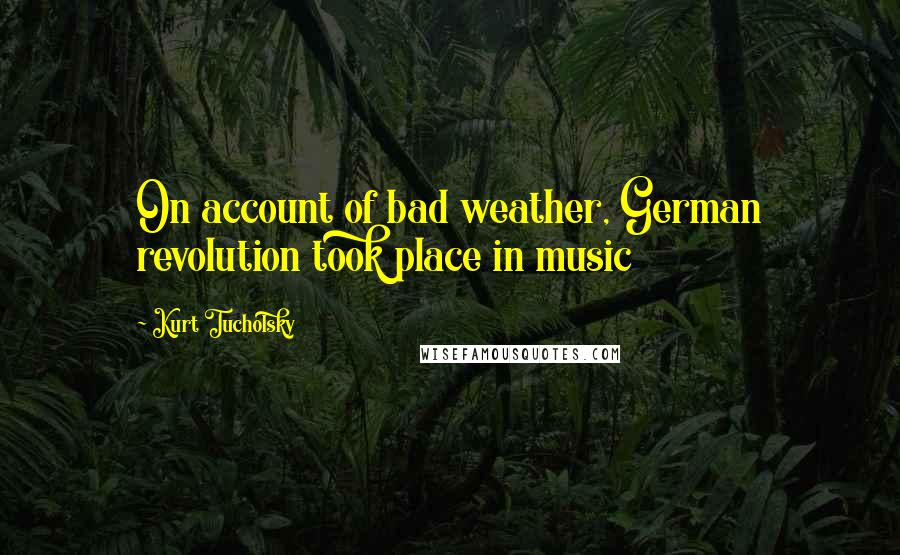 Kurt Tucholsky Quotes: On account of bad weather, German revolution took place in music
