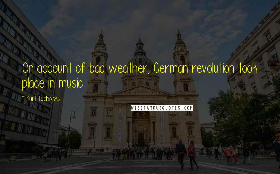 Kurt Tucholsky Quotes: On account of bad weather, German revolution took place in music