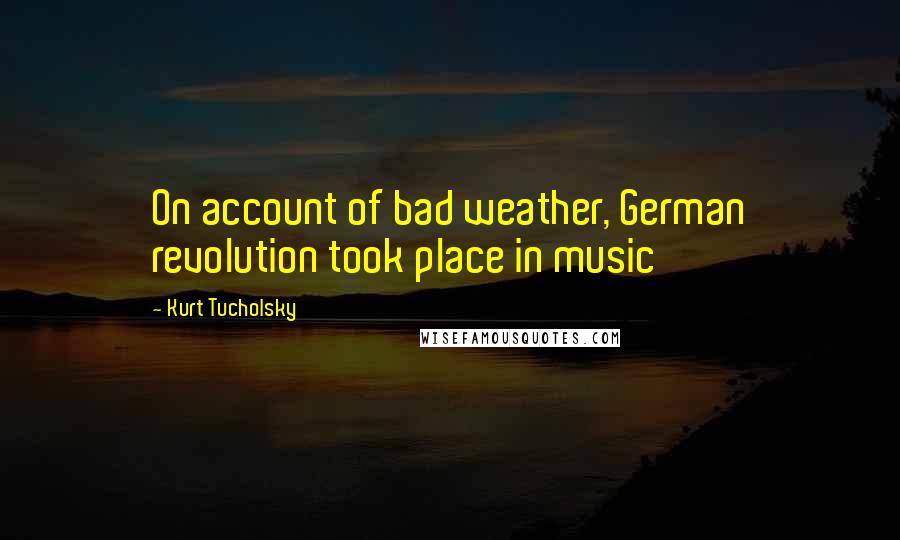 Kurt Tucholsky Quotes: On account of bad weather, German revolution took place in music