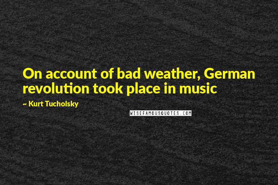 Kurt Tucholsky Quotes: On account of bad weather, German revolution took place in music