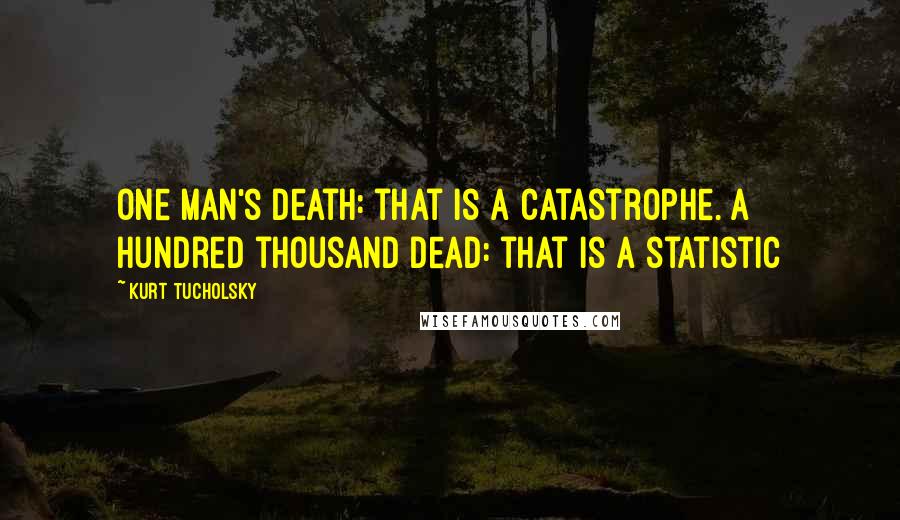 Kurt Tucholsky Quotes: One man's death: that is a catastrophe. A hundred thousand dead: that is a statistic