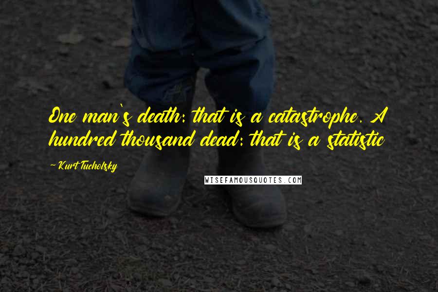 Kurt Tucholsky Quotes: One man's death: that is a catastrophe. A hundred thousand dead: that is a statistic