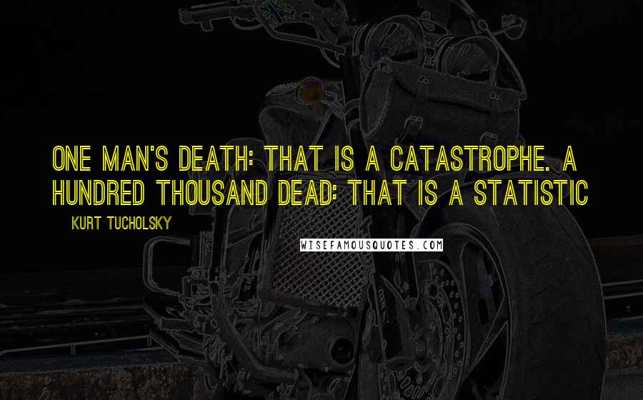 Kurt Tucholsky Quotes: One man's death: that is a catastrophe. A hundred thousand dead: that is a statistic