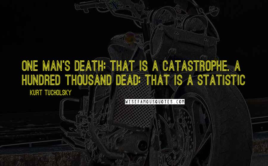 Kurt Tucholsky Quotes: One man's death: that is a catastrophe. A hundred thousand dead: that is a statistic