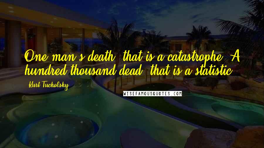 Kurt Tucholsky Quotes: One man's death: that is a catastrophe. A hundred thousand dead: that is a statistic