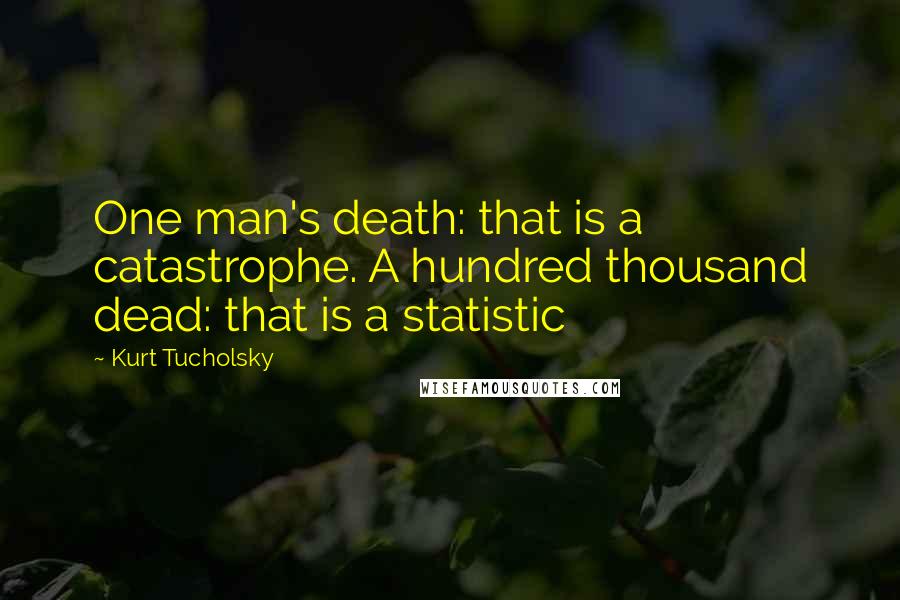 Kurt Tucholsky Quotes: One man's death: that is a catastrophe. A hundred thousand dead: that is a statistic