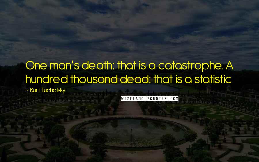 Kurt Tucholsky Quotes: One man's death: that is a catastrophe. A hundred thousand dead: that is a statistic