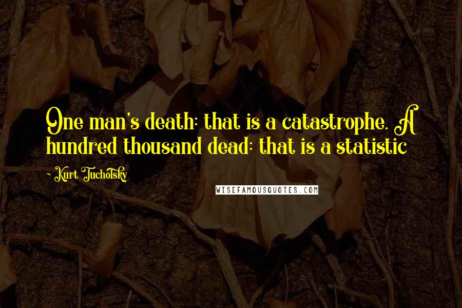 Kurt Tucholsky Quotes: One man's death: that is a catastrophe. A hundred thousand dead: that is a statistic