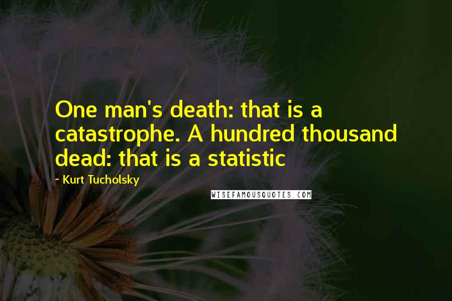 Kurt Tucholsky Quotes: One man's death: that is a catastrophe. A hundred thousand dead: that is a statistic