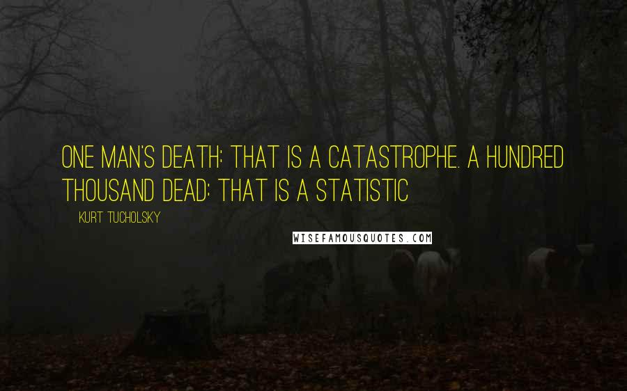 Kurt Tucholsky Quotes: One man's death: that is a catastrophe. A hundred thousand dead: that is a statistic
