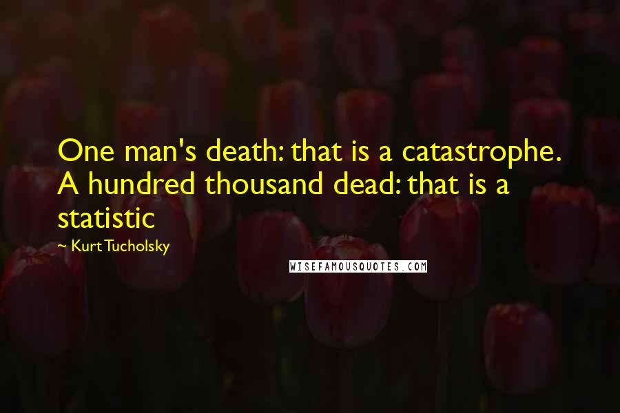 Kurt Tucholsky Quotes: One man's death: that is a catastrophe. A hundred thousand dead: that is a statistic