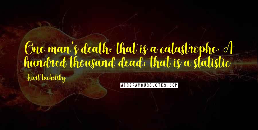 Kurt Tucholsky Quotes: One man's death: that is a catastrophe. A hundred thousand dead: that is a statistic